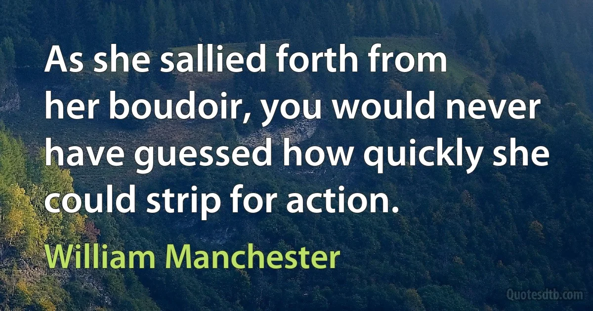 As she sallied forth from her boudoir, you would never have guessed how quickly she could strip for action. (William Manchester)