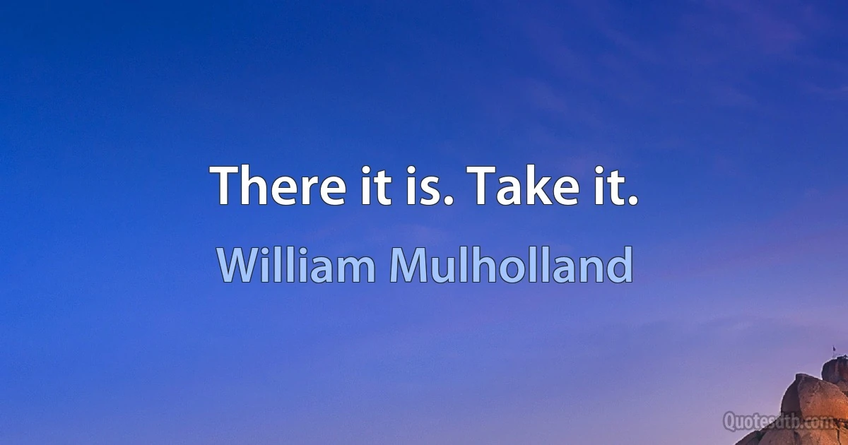 There it is. Take it. (William Mulholland)