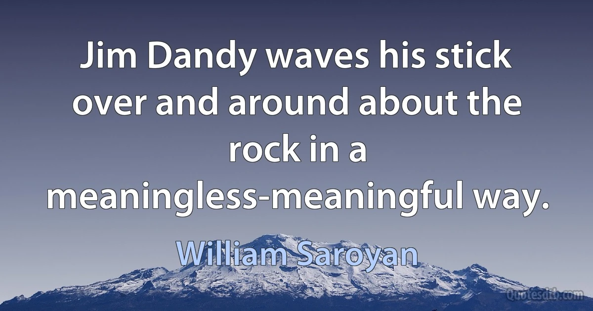 Jim Dandy waves his stick over and around about the rock in a meaningless-meaningful way. (William Saroyan)