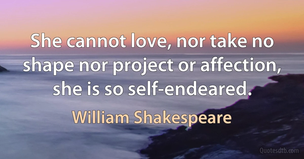 She cannot love, nor take no shape nor project or affection, she is so self-endeared. (William Shakespeare)