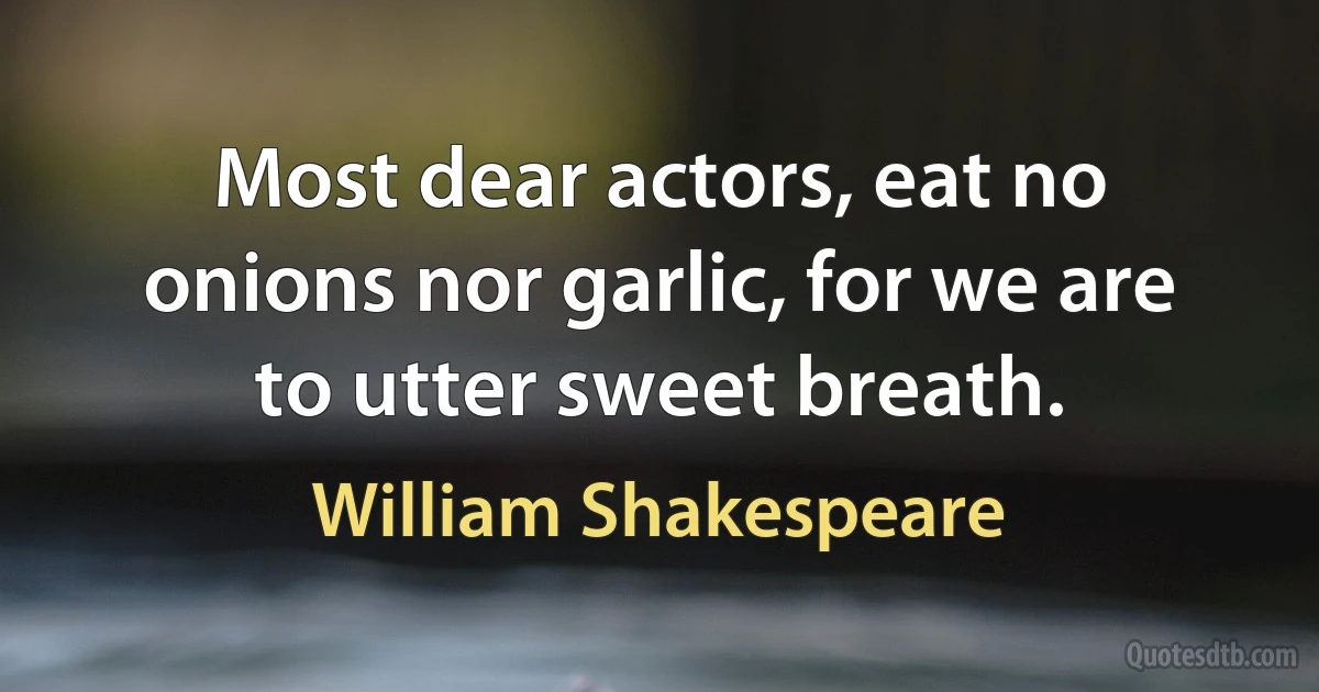 Most dear actors, eat no onions nor garlic, for we are to utter sweet breath. (William Shakespeare)