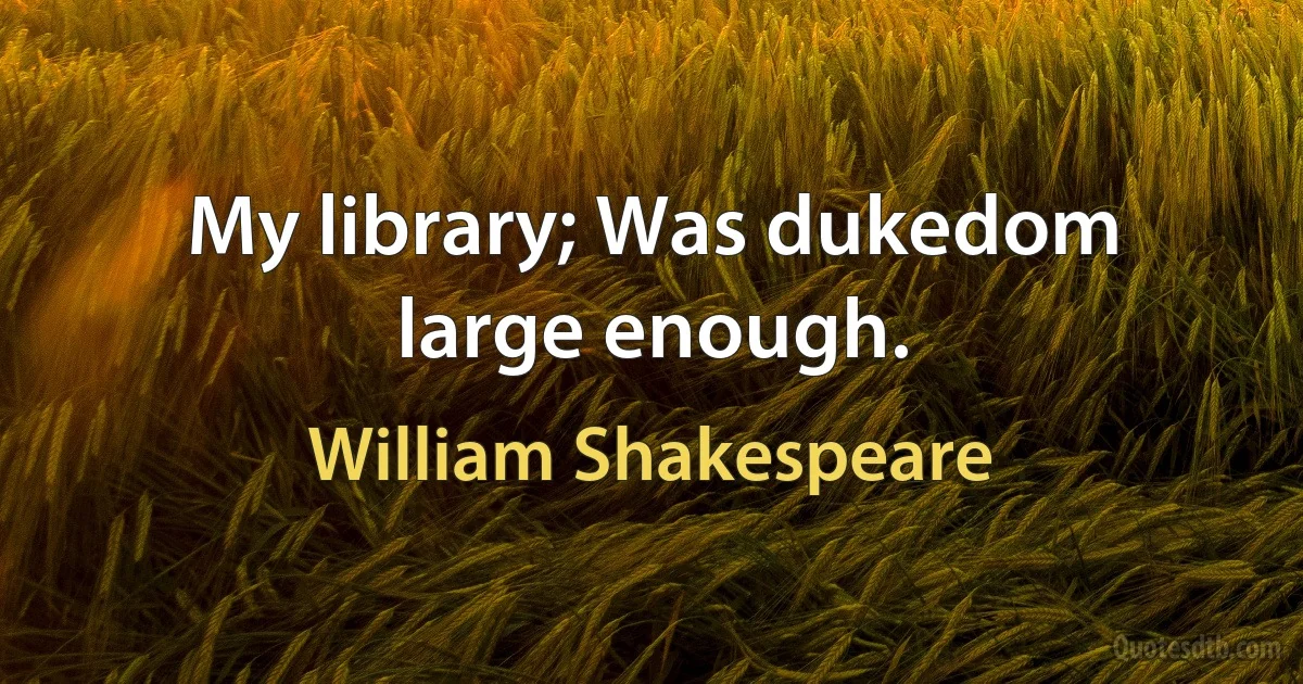 My library; Was dukedom large enough. (William Shakespeare)