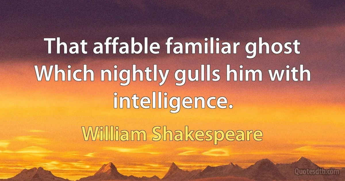 That affable familiar ghost Which nightly gulls him with intelligence. (William Shakespeare)