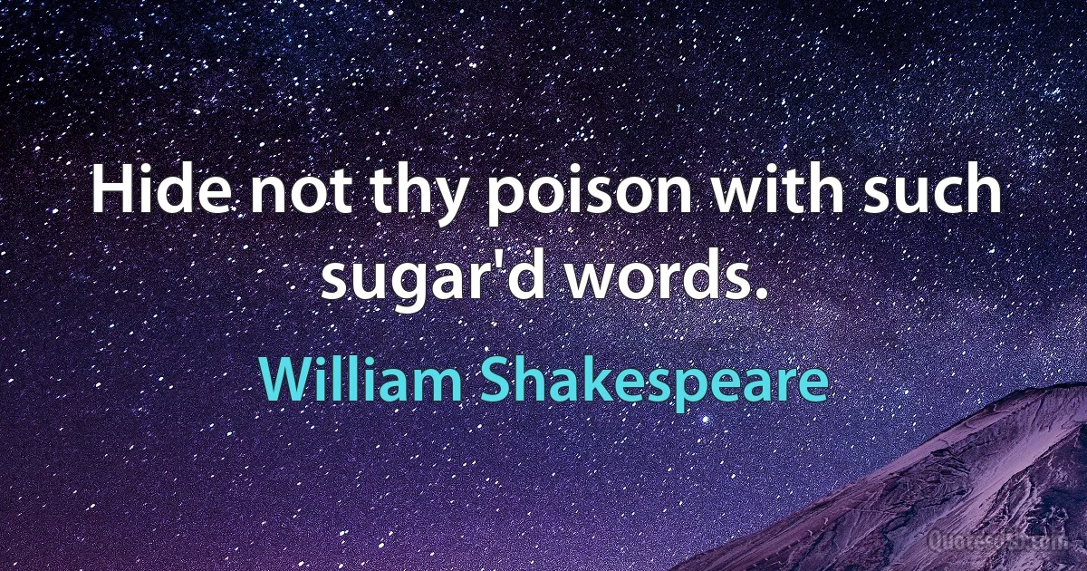 Hide not thy poison with such sugar'd words. (William Shakespeare)