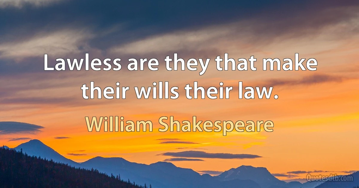 Lawless are they that make their wills their law. (William Shakespeare)