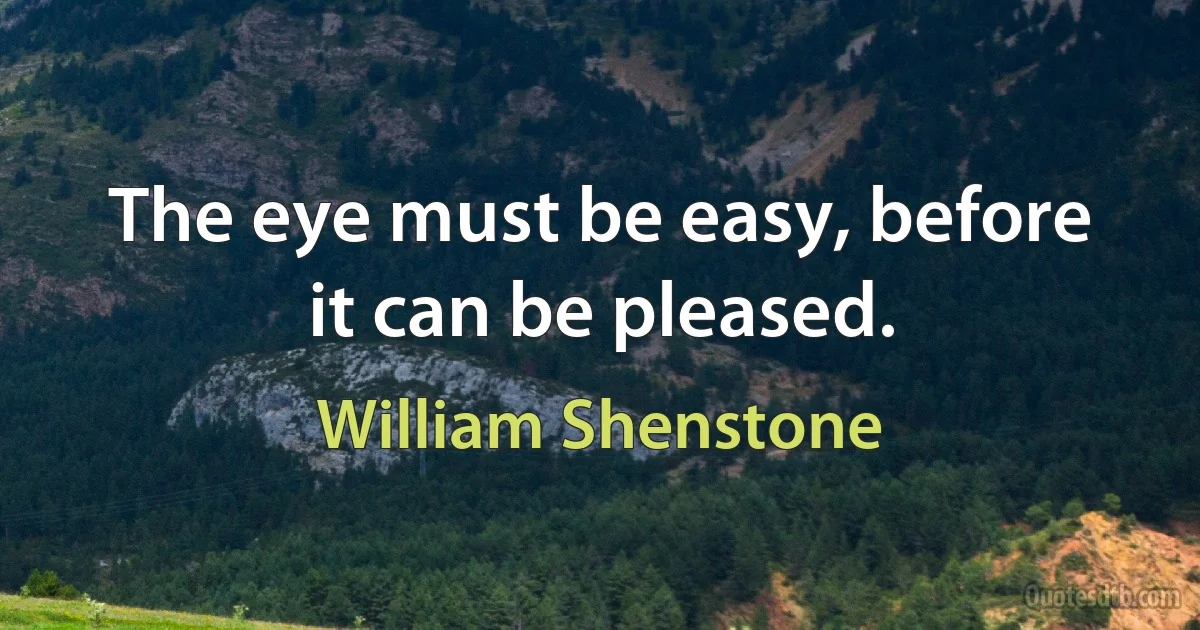 The eye must be easy, before it can be pleased. (William Shenstone)