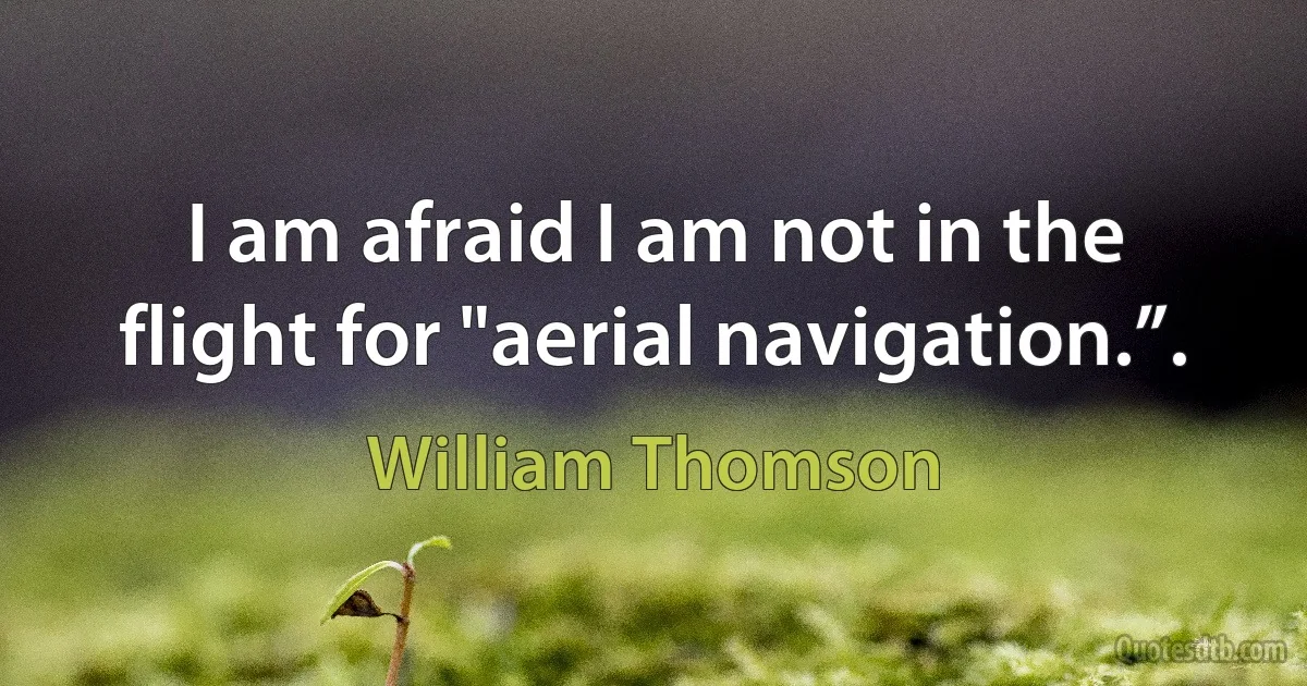 I am afraid I am not in the flight for "aerial navigation.”. (William Thomson)