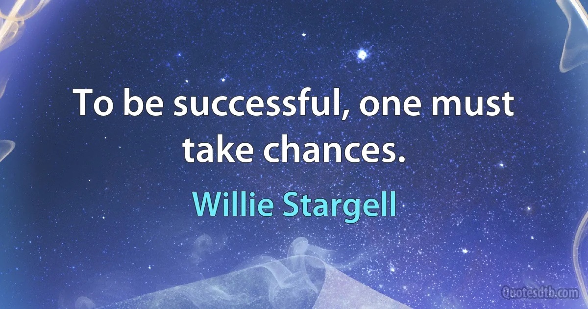 To be successful, one must take chances. (Willie Stargell)