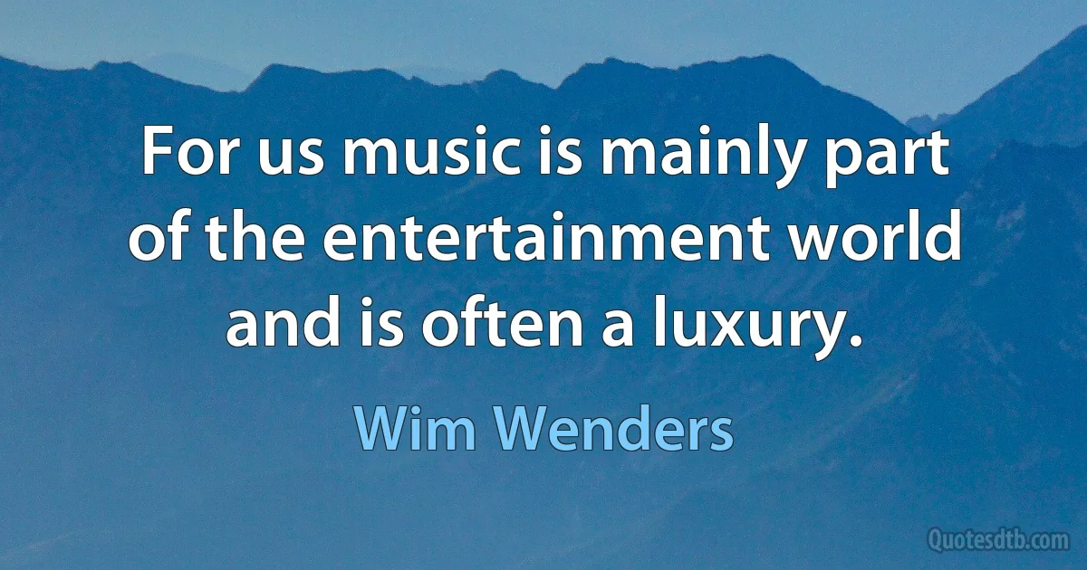 For us music is mainly part of the entertainment world and is often a luxury. (Wim Wenders)