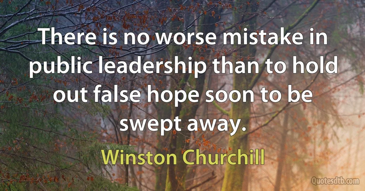 There is no worse mistake in public leadership than to hold out false hope soon to be swept away. (Winston Churchill)