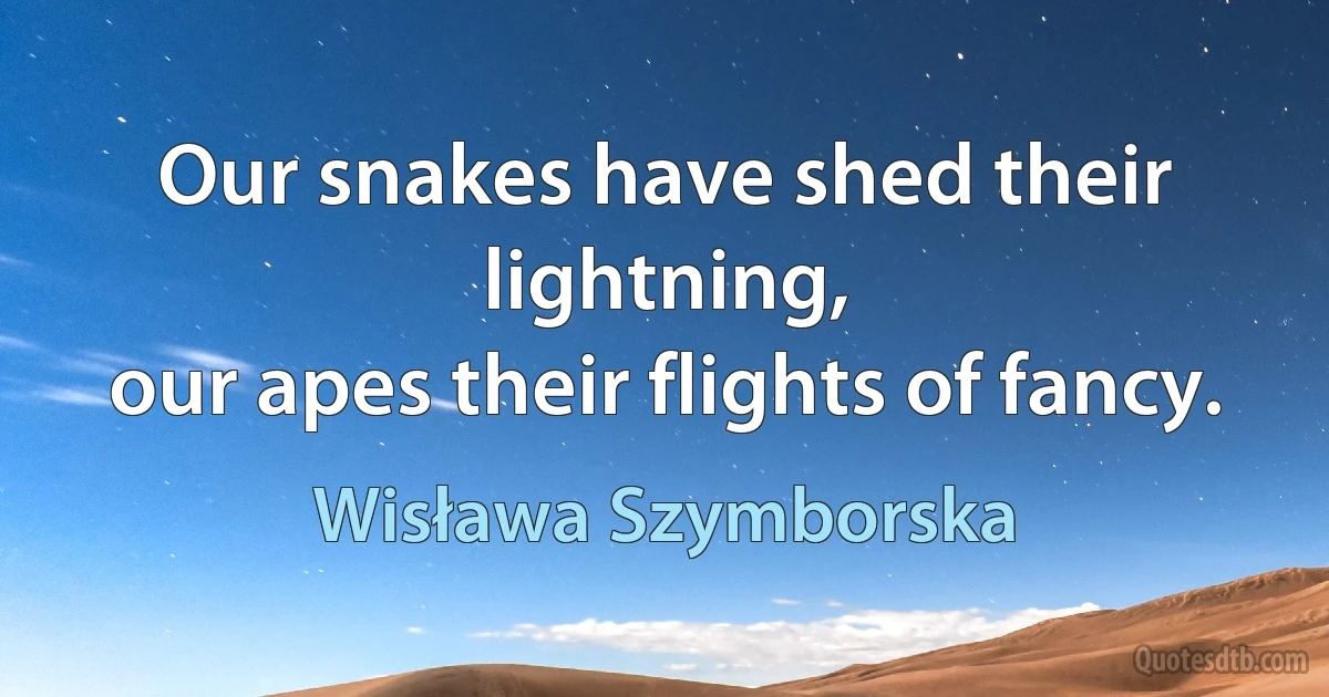 Our snakes have shed their lightning,
our apes their flights of fancy. (Wisława Szymborska)