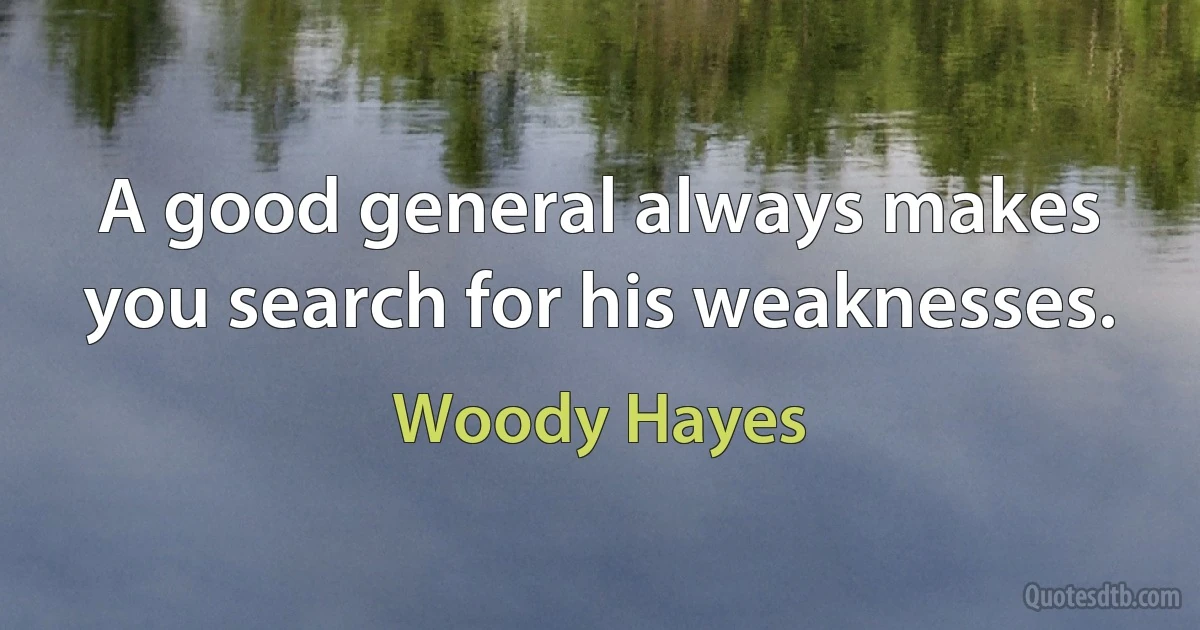 A good general always makes you search for his weaknesses. (Woody Hayes)