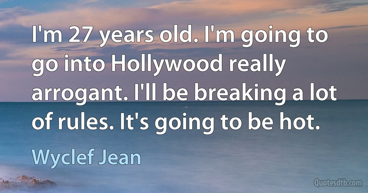 I'm 27 years old. I'm going to go into Hollywood really arrogant. I'll be breaking a lot of rules. It's going to be hot. (Wyclef Jean)