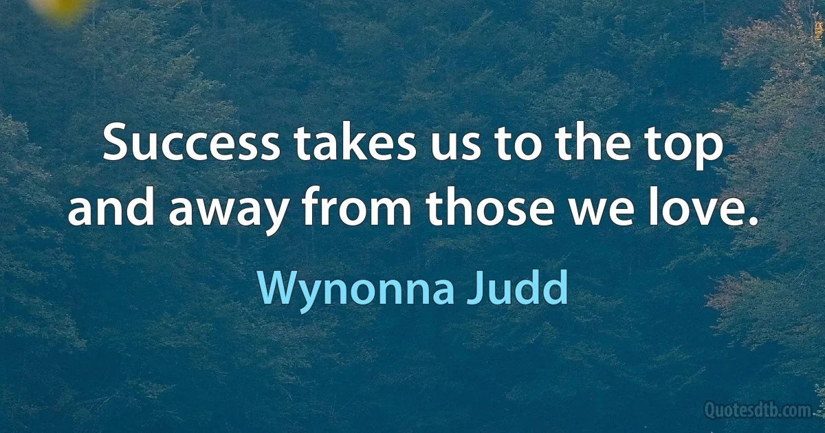 Success takes us to the top and away from those we love. (Wynonna Judd)