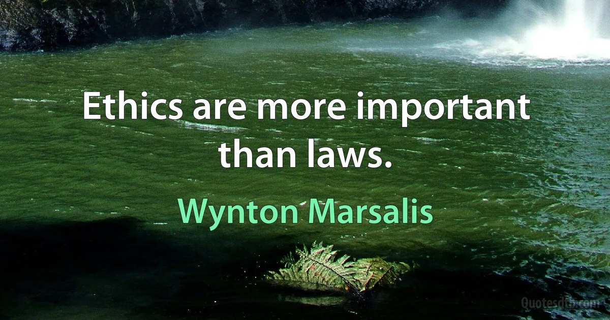 Ethics are more important than laws. (Wynton Marsalis)