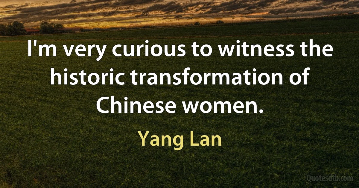 I'm very curious to witness the historic transformation of Chinese women. (Yang Lan)