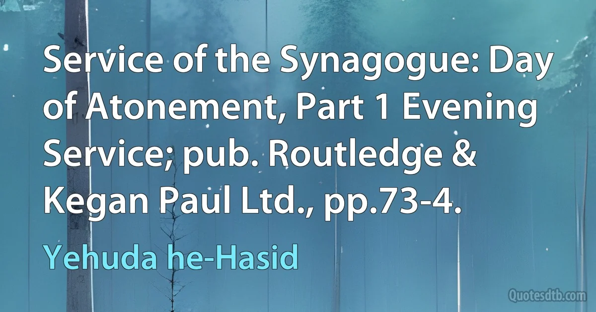 Service of the Synagogue: Day of Atonement, Part 1 Evening Service; pub. Routledge & Kegan Paul Ltd., pp.73-4. (Yehuda he-Hasid)