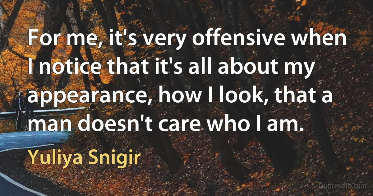 For me, it's very offensive when I notice that it's all about my appearance, how I look, that a man doesn't care who I am. (Yuliya Snigir)