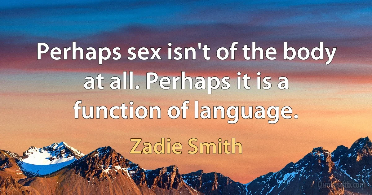 Perhaps sex isn't of the body at all. Perhaps it is a function of language. (Zadie Smith)