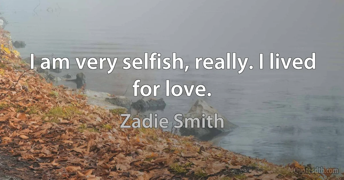 I am very selfish, really. I lived for love. (Zadie Smith)