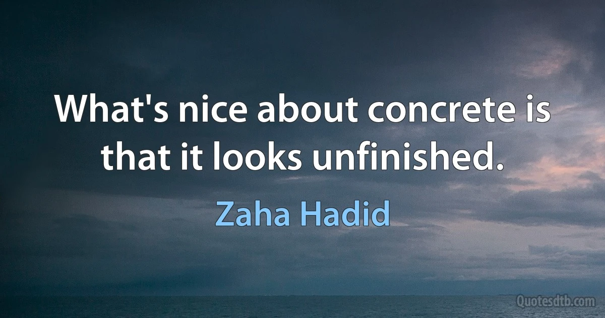 What's nice about concrete is that it looks unfinished. (Zaha Hadid)