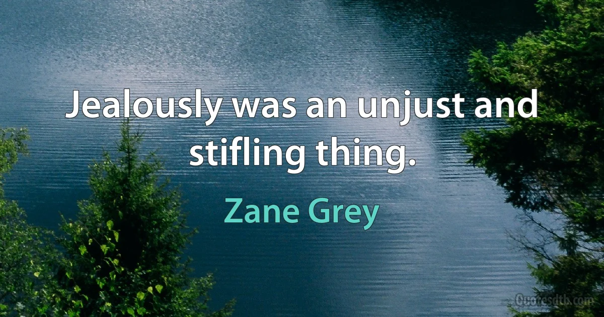 Jealously was an unjust and stifling thing. (Zane Grey)