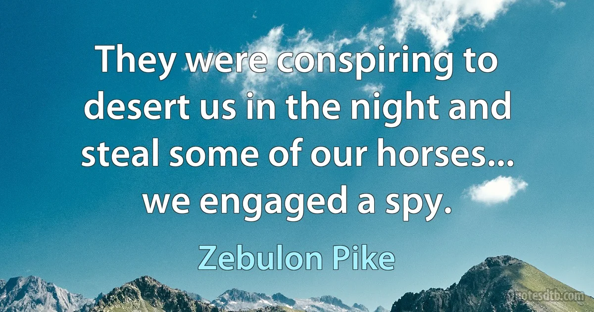 They were conspiring to desert us in the night and steal some of our horses... we engaged a spy. (Zebulon Pike)