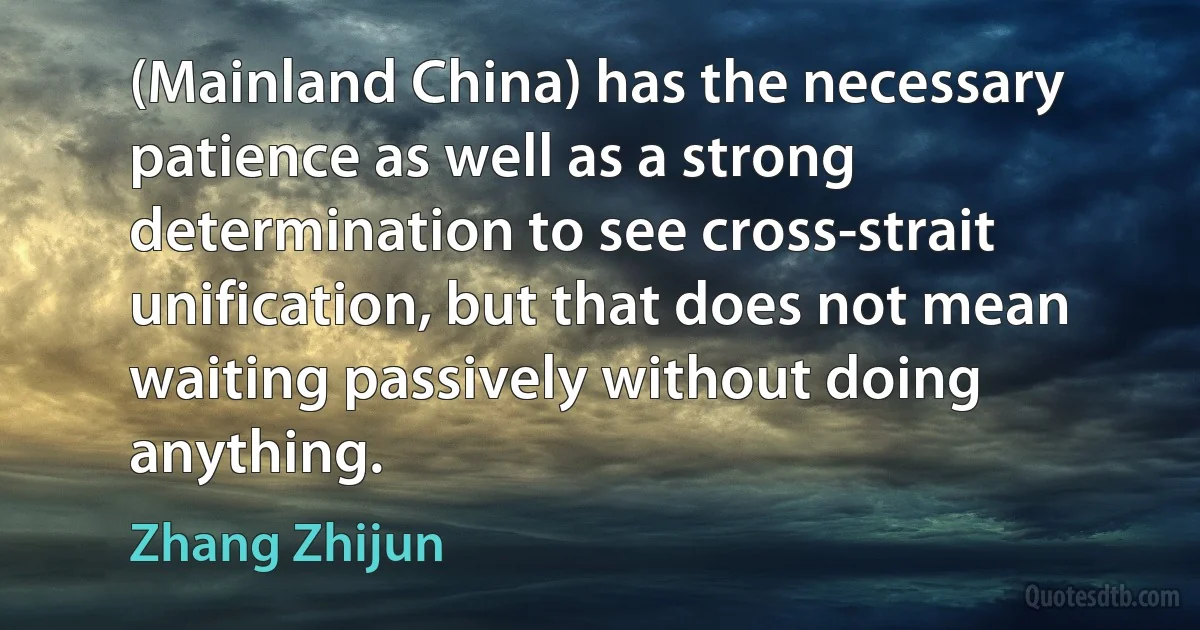 (Mainland China) has the necessary patience as well as a strong determination to see cross-strait unification, but that does not mean waiting passively without doing anything. (Zhang Zhijun)