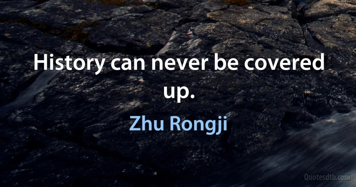 History can never be covered up. (Zhu Rongji)