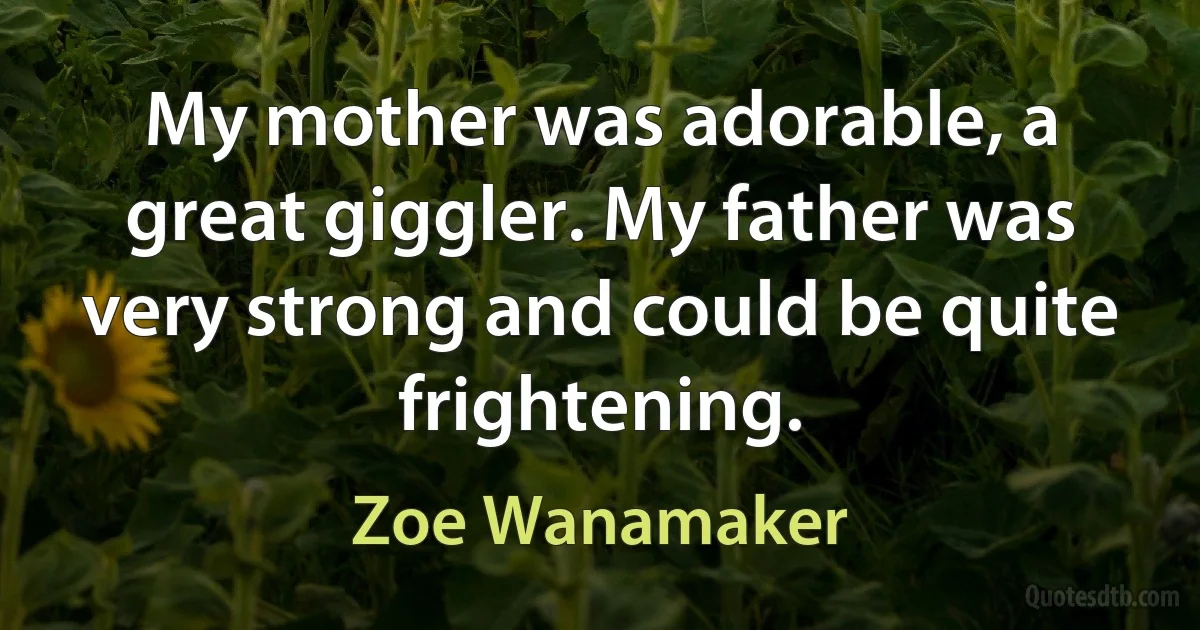 My mother was adorable, a great giggler. My father was very strong and could be quite frightening. (Zoe Wanamaker)