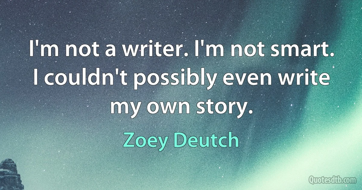 I'm not a writer. I'm not smart. I couldn't possibly even write my own story. (Zoey Deutch)