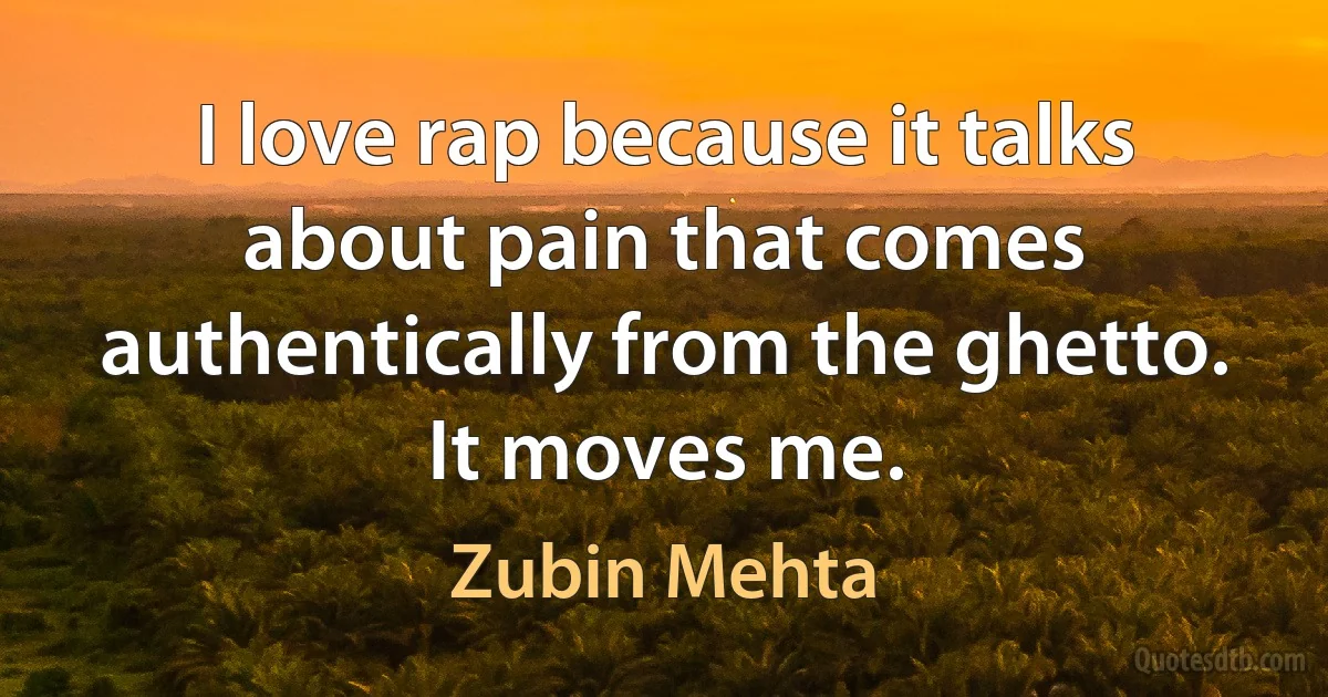 I love rap because it talks about pain that comes authentically from the ghetto. It moves me. (Zubin Mehta)