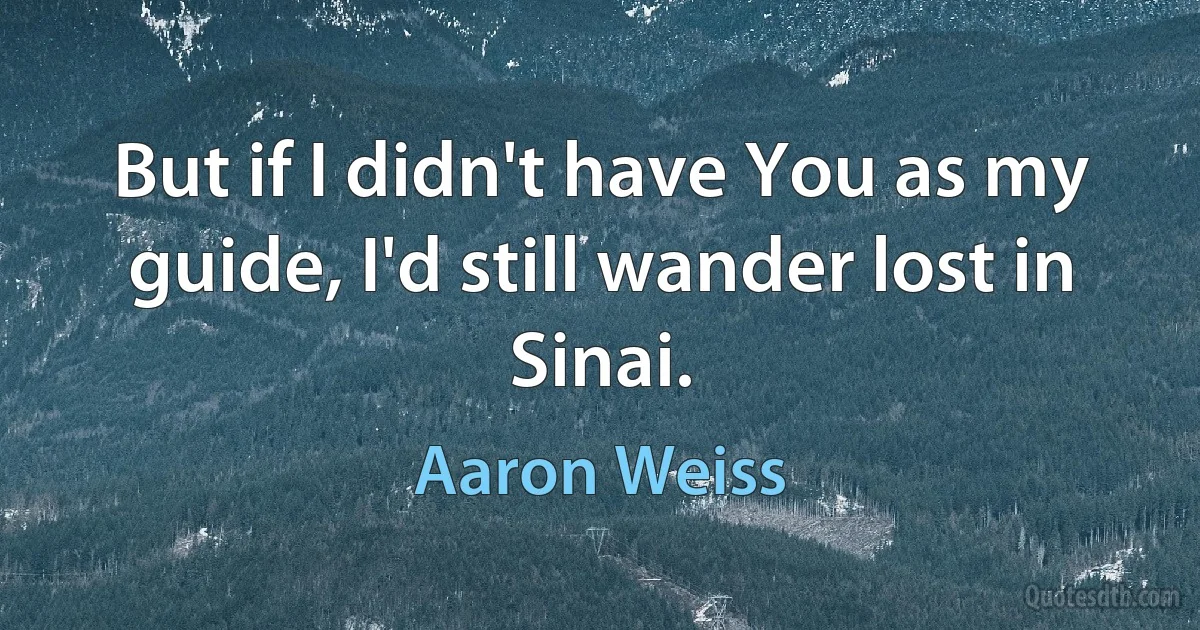 But if I didn't have You as my guide, I'd still wander lost in Sinai. (Aaron Weiss)