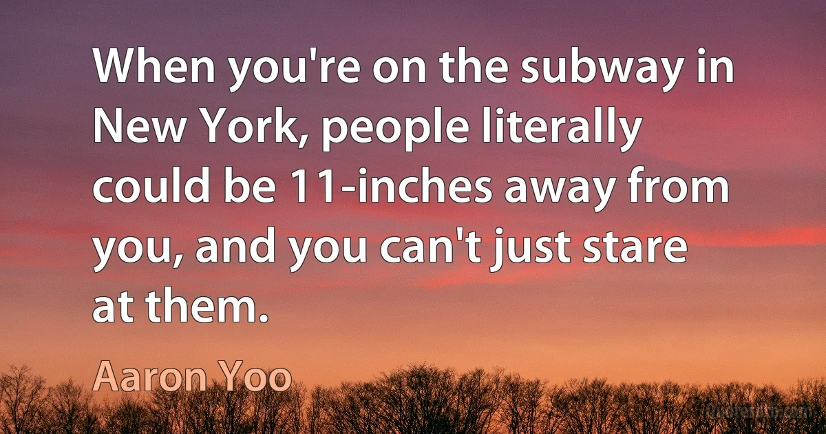 When you're on the subway in New York, people literally could be 11-inches away from you, and you can't just stare at them. (Aaron Yoo)