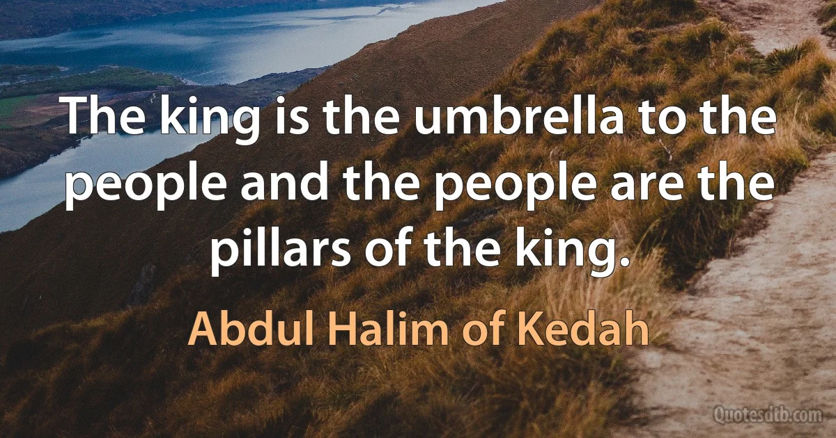 The king is the umbrella to the people and the people are the pillars of the king. (Abdul Halim of Kedah)