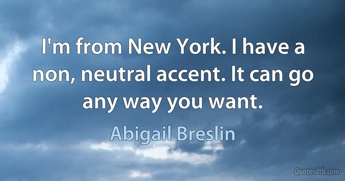 I'm from New York. I have a non, neutral accent. It can go any way you want. (Abigail Breslin)