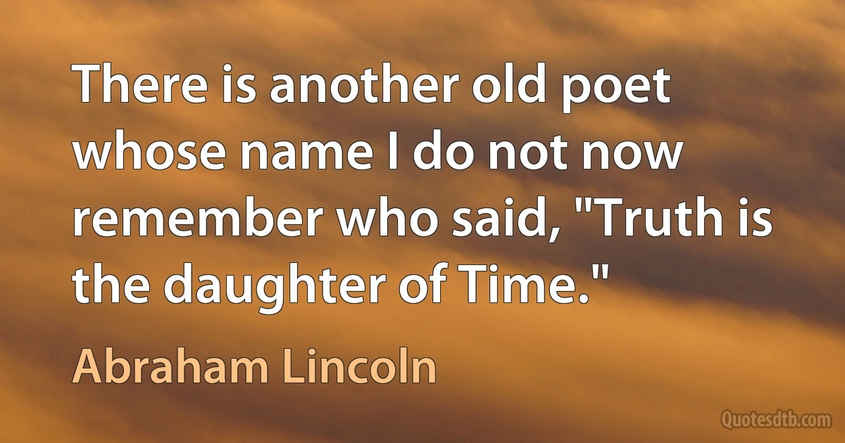 There is another old poet whose name I do not now remember who said, "Truth is the daughter of Time." (Abraham Lincoln)