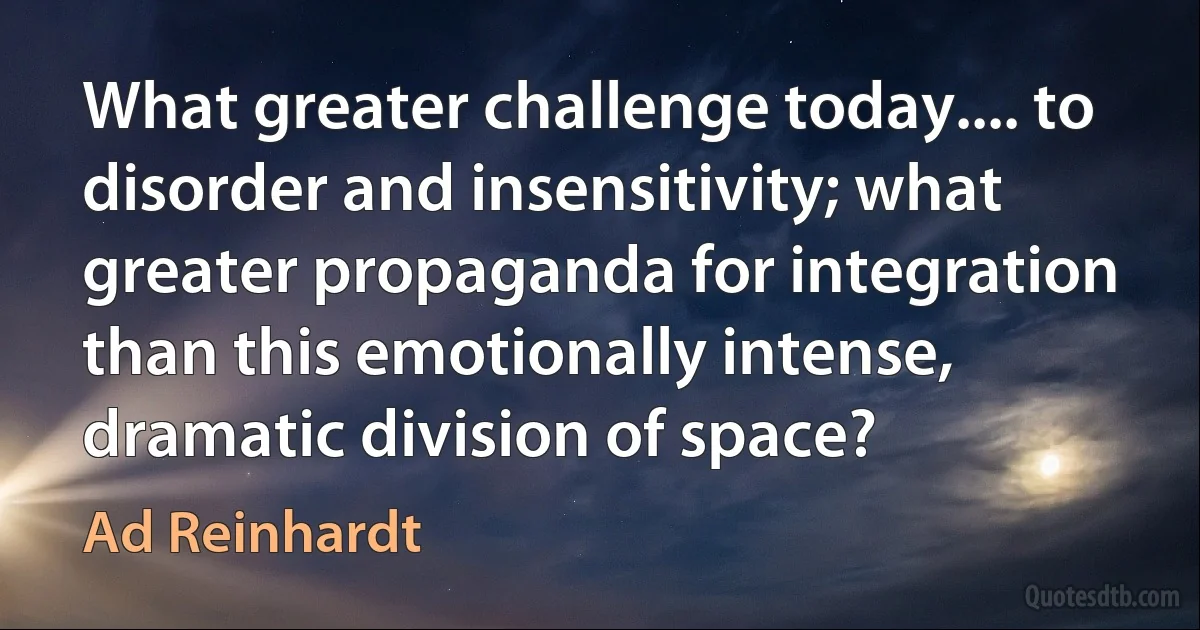 What greater challenge today.... to disorder and insensitivity; what greater propaganda for integration than this emotionally intense, dramatic division of space? (Ad Reinhardt)