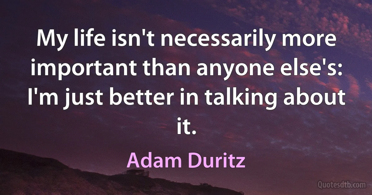 My life isn't necessarily more important than anyone else's: I'm just better in talking about it. (Adam Duritz)