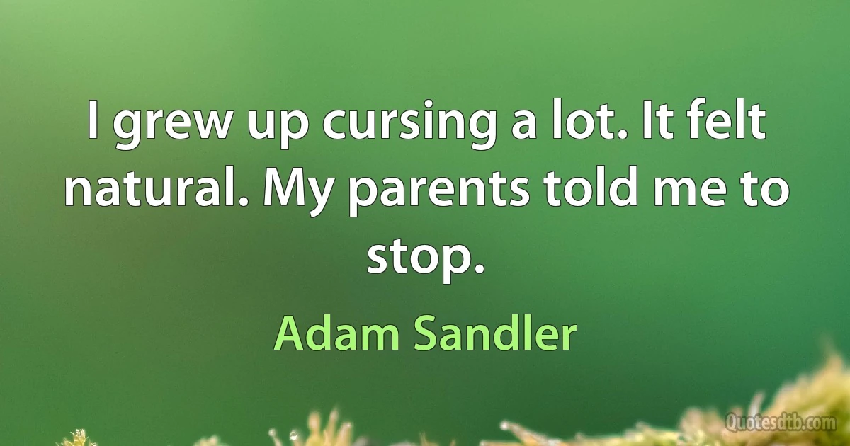 I grew up cursing a lot. It felt natural. My parents told me to stop. (Adam Sandler)