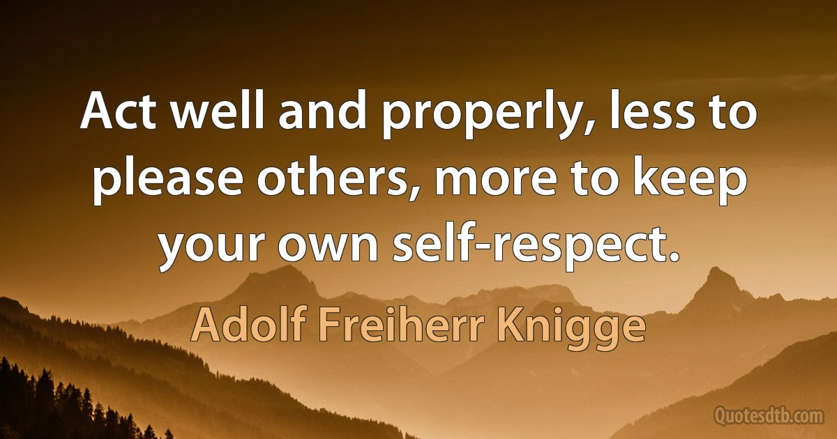 Act well and properly, less to please others, more to keep your own self-respect. (Adolf Freiherr Knigge)