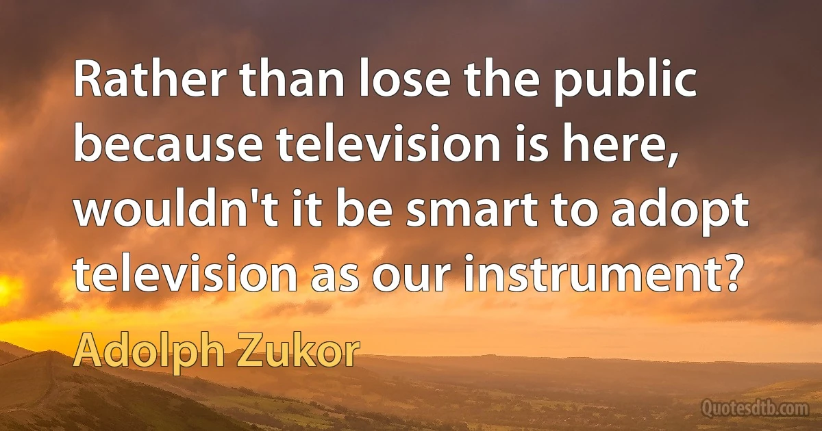 Rather than lose the public because television is here, wouldn't it be smart to adopt television as our instrument? (Adolph Zukor)