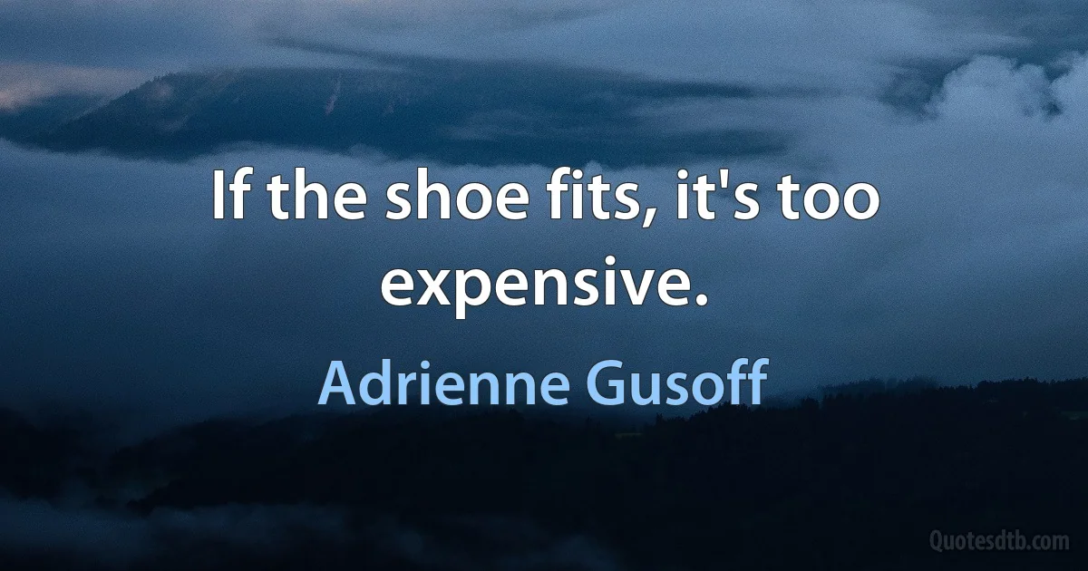 If the shoe fits, it's too expensive. (Adrienne Gusoff)