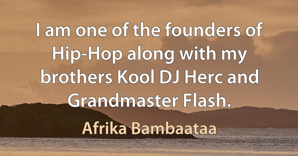 I am one of the founders of Hip-Hop along with my brothers Kool DJ Herc and Grandmaster Flash. (Afrika Bambaataa)