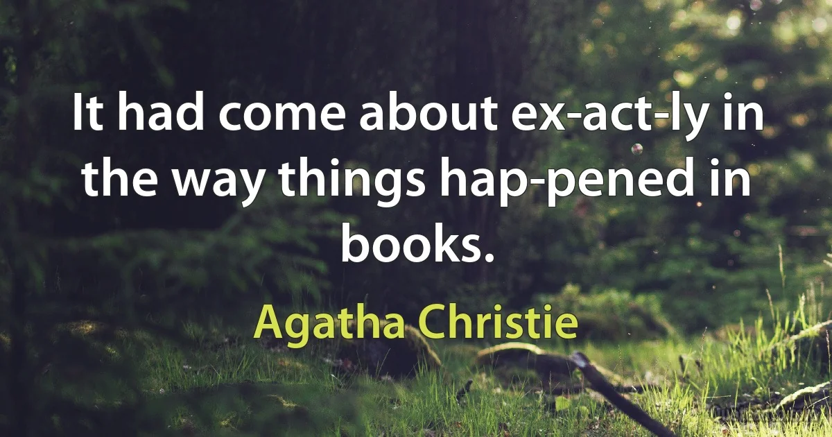 It had come about ex­act­ly in the way things hap­pened in books. (Agatha Christie)