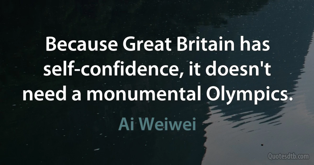 Because Great Britain has self-confidence, it doesn't need a monumental Olympics. (Ai Weiwei)