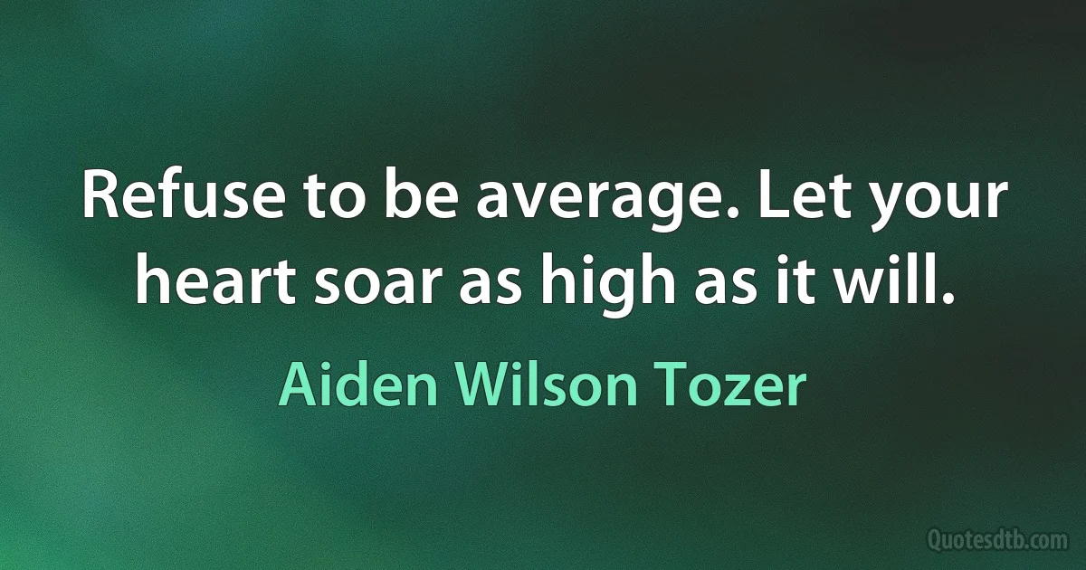 Refuse to be average. Let your heart soar as high as it will. (Aiden Wilson Tozer)