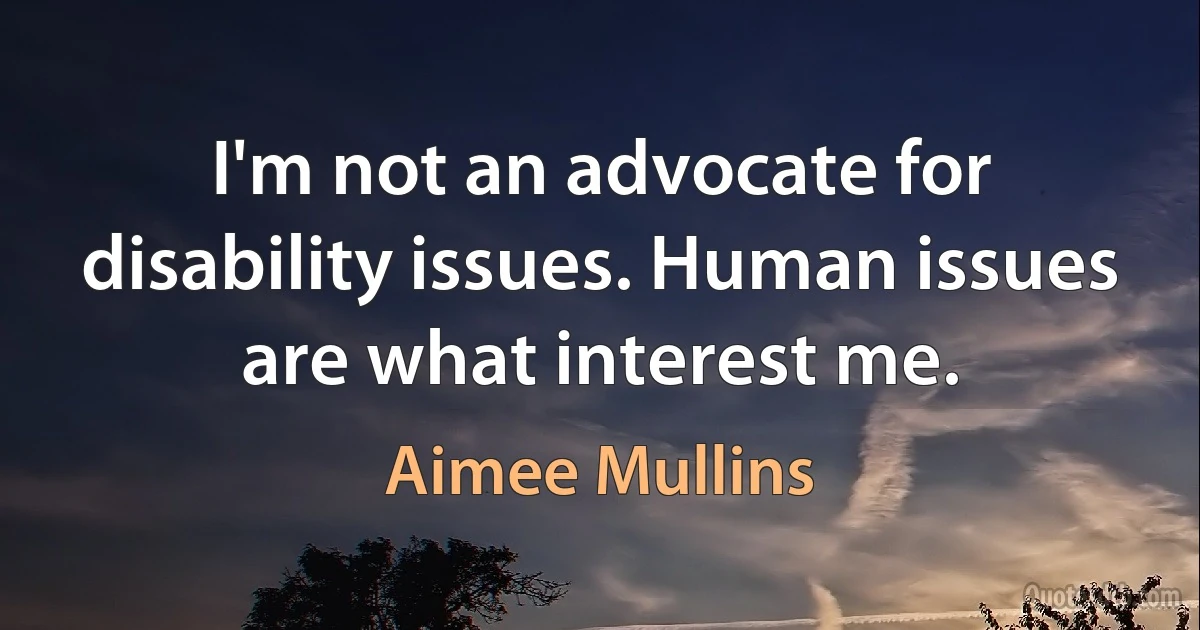 I'm not an advocate for disability issues. Human issues are what interest me. (Aimee Mullins)