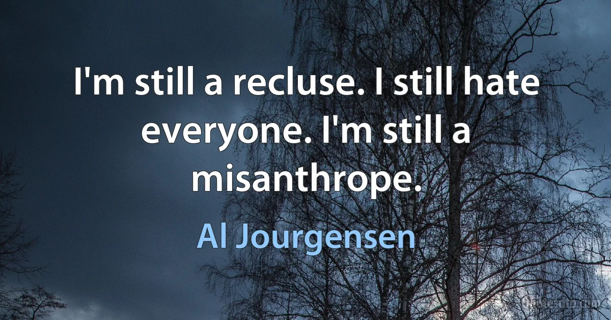 I'm still a recluse. I still hate everyone. I'm still a misanthrope. (Al Jourgensen)