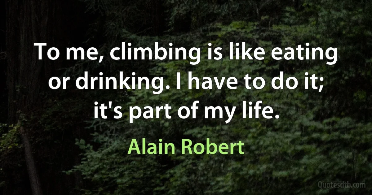 To me, climbing is like eating or drinking. I have to do it; it's part of my life. (Alain Robert)